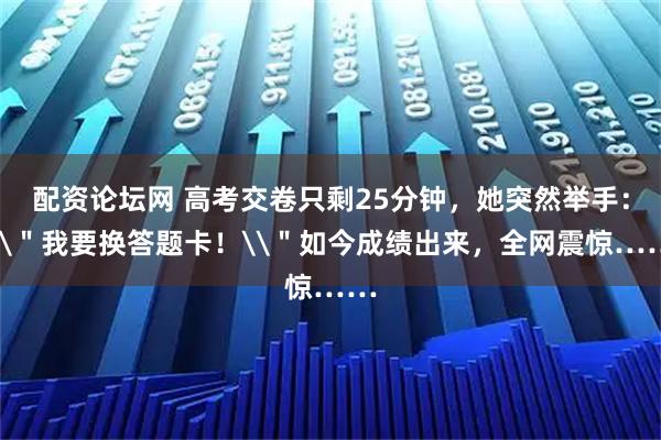 配资论坛网 高考交卷只剩25分钟，她突然举手：\＂我要换答题卡！\＂如今成绩出来，全网震惊……