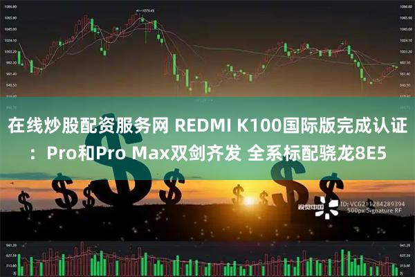在线炒股配资服务网 REDMI K100国际版完成认证：Pro和Pro Max双剑齐发 全系标配骁龙8E5