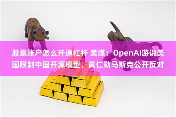 股票账户怎么开通杠杆 美媒：OpenAI游说美国限制中国开源模型，黄仁勋马斯克公开反对