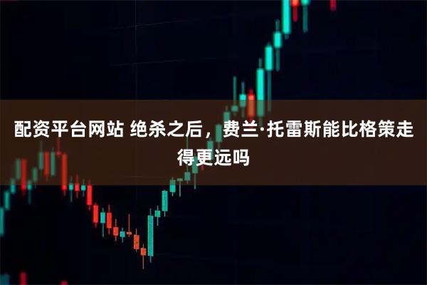 配资平台网站 绝杀之后，费兰·托雷斯能比格策走得更远吗