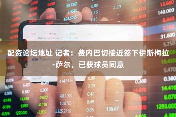 配资论坛地址 记者：费内巴切接近签下伊斯梅拉-萨尔，已获球员同意